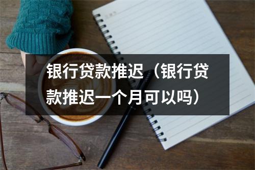 银行贷款推迟（银行贷款推迟一个月可以吗）