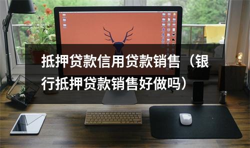 抵押贷款信用贷款销售（银行抵押贷款销售好做吗）