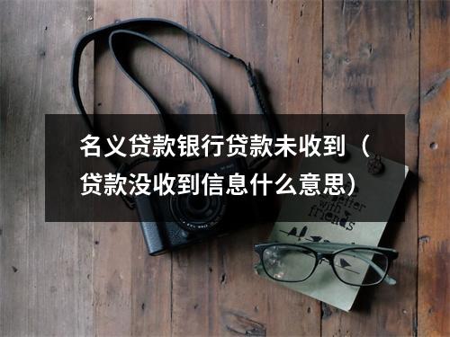 名义贷款银行贷款未收到(贷款没收到信息什么意思)