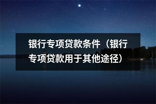 银行专项贷款条件（银行专项贷款用于其他途径）