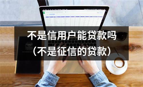 不是信用户能贷款吗(不是征信的贷款)