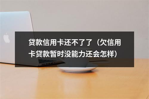 贷款信用卡还不了了（欠信用卡贷款暂时没能力还会怎样）
