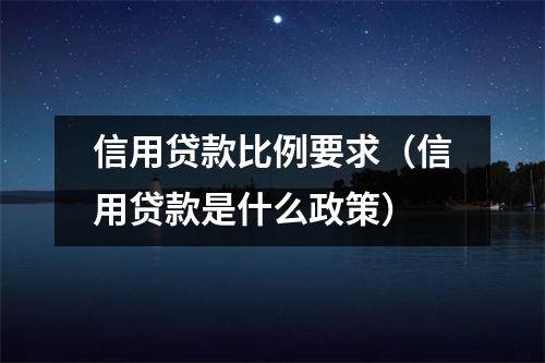 信用贷款比例要求（信用贷款是什么政策）