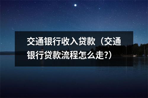 交通银行收入贷款（交通银行贷款流程怎么走?）