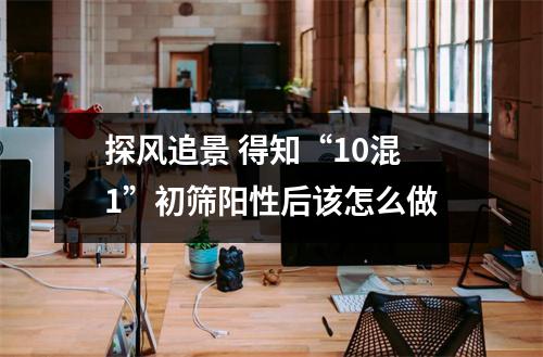 探风追景 得知“10混1”初筛阳性后该怎么做
