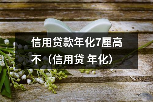 信用贷款年化7厘高不（信用贷 年化）
