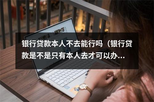 银行贷款本人不去能行吗（银行贷款是不是只有本人去才可以办理）