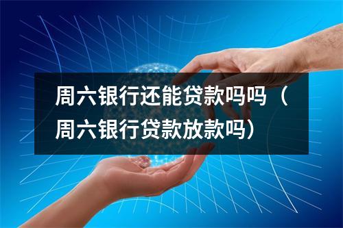 周六银行还能贷款吗吗（周六银行贷款放款吗）