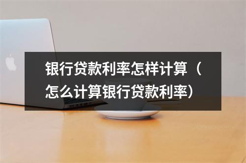 银行贷款利率怎样计算（怎么计算银行贷款利率）