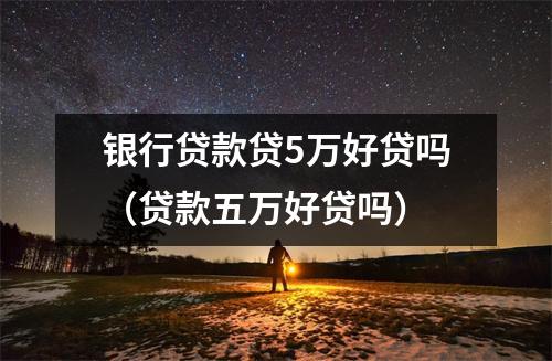 银行贷款贷5万好贷吗（贷款五万好贷吗）
