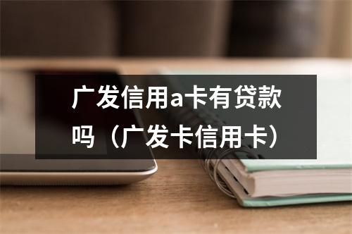 广发信用a卡有贷款吗（广发卡信用卡）