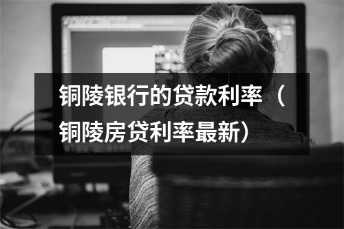 铜陵银行的贷款利率（铜陵房贷利率最新）