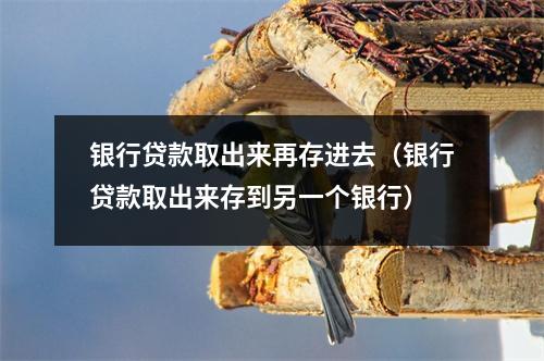 银行贷款取出来再存进去（银行贷款取出来存到另一个银行）