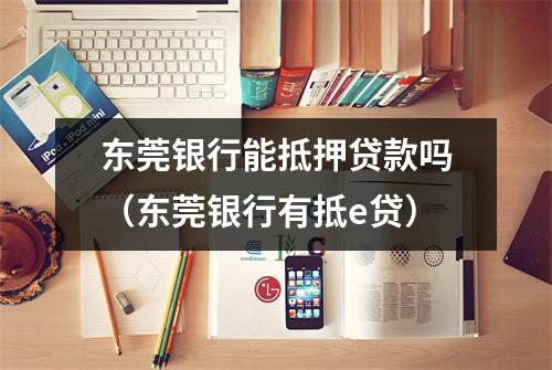 东莞银行能抵押贷款吗（东莞银行有抵e贷）