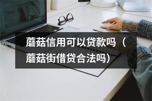 蘑菇信用可以贷款吗(蘑菇街借贷合法吗)