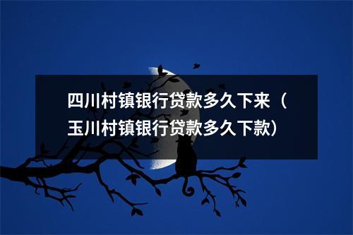 四川村镇银行贷款多久下来(玉川村镇银行贷款多久下款)