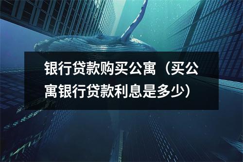 银行贷款购买公寓（买公寓银行贷款利息是多少）