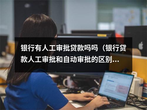 银行有人工审批贷款吗吗（银行贷款人工审批和自动审批的区别）