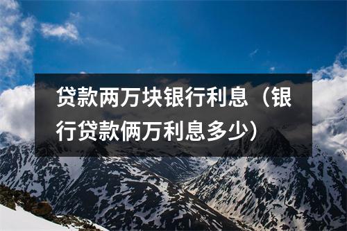 贷款两万块银行利息(银行贷款俩万利息多少)