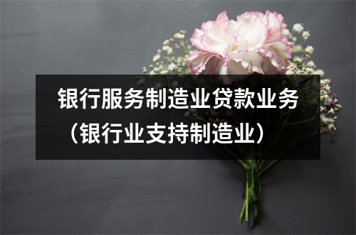 银行服务制造业贷款业务（银行业支持制造业）