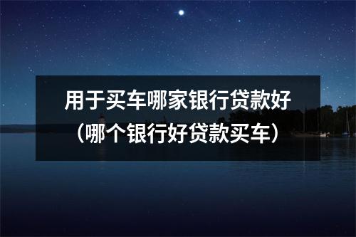 用于买车哪家银行贷款好（哪个银行好贷款买车）