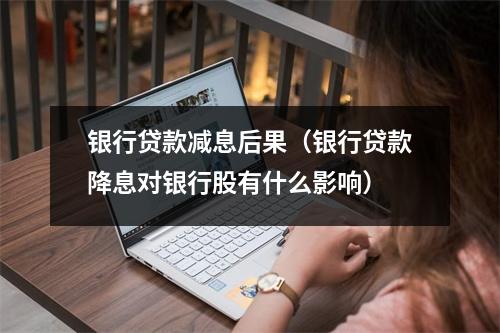 银行贷款减息后果（银行贷款降息对银行股有什么影响）