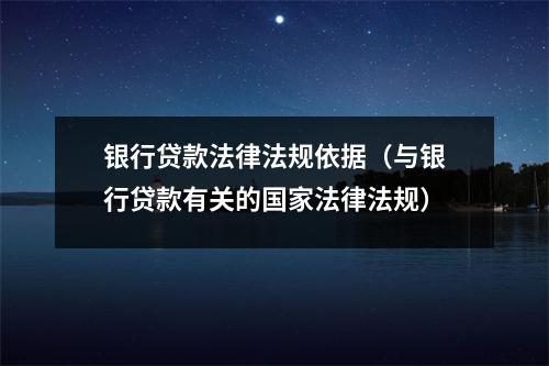 银行贷款法律法规依据（与银行贷款有关的国家法律法规）