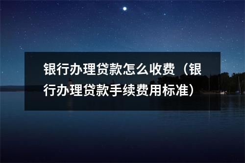 银行办理贷款怎么收费（银行办理贷款手续费用标准）