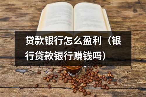 贷款银行怎么盈利（银行贷款银行赚钱吗）