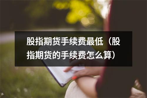 股指期货手续费最低（股指期货的手续费怎么算）
