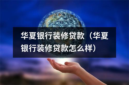 华夏银行装修贷款（华夏银行装修贷款怎么样）