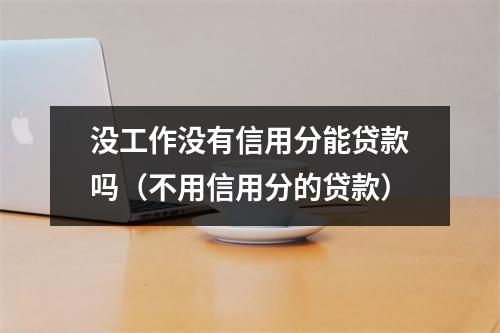 没工作没有信用分能贷款吗（不用信用分的贷款）