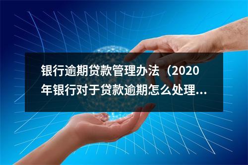 银行逾期贷款管理办法(2020年银行对于贷款逾期怎么处理)