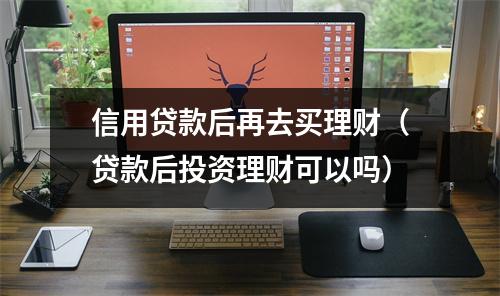 信用贷款后再去买理财（贷款后投资理财可以吗）