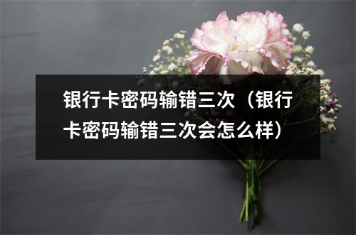 银行卡密码输错三次（银行卡密码输错三次会怎么样）