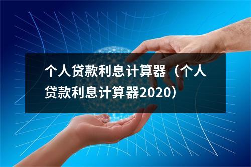个人贷款利息计算器（个人贷款利息计算器2020）