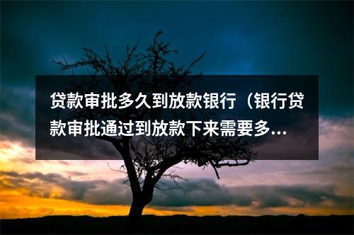 贷款审批多久到放款银行（银行贷款审批通过到放款下来需要多久）