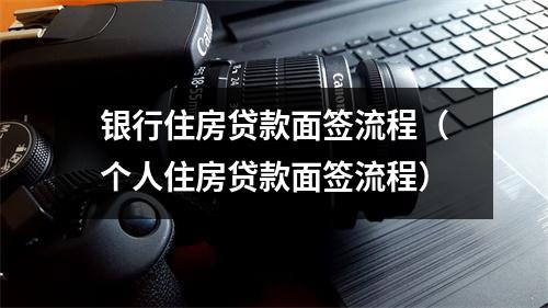 银行住房贷款面签流程（个人住房贷款面签流程）