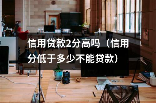 信用贷款2分高吗（信用分低于多少不能贷款）
