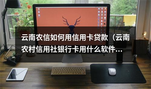 云南农信如何用信用卡贷款（云南农村信用社银行卡用什么软件可以贷款）