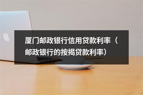 厦门邮政银行信用贷款利率(邮政银行的按揭贷款利率)