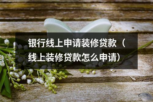 银行线上申请装修贷款（线上装修贷款怎么申请）