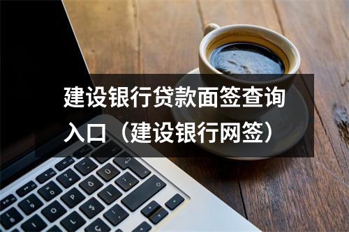 建设银行贷款面签查询入口（建设银行网签）
