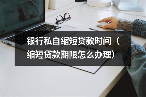 银行私自缩短贷款时间（缩短贷款期限怎么办理）