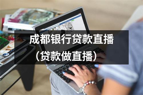 成都银行贷款直播（贷款做直播）