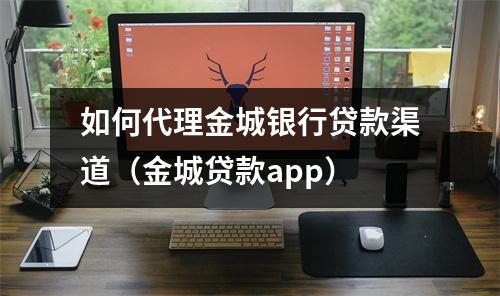 如何代理金城银行贷款渠道(金城贷款app)