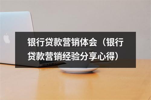 银行贷款营销体会（银行贷款营销经验分享心得）