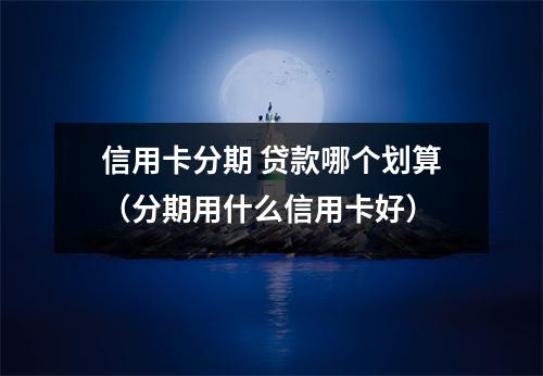 信用卡分期 贷款哪个划算（分期用什么信用卡好）