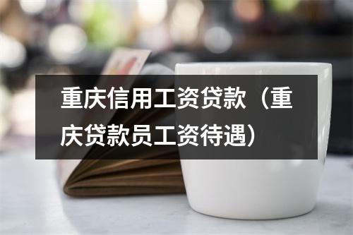 重庆信用工资贷款（重庆贷款员工资待遇）