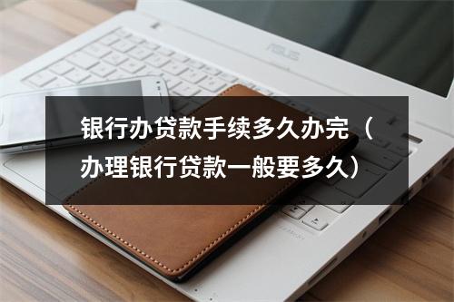 银行办贷款手续多久办完（办理银行贷款一般要多久）